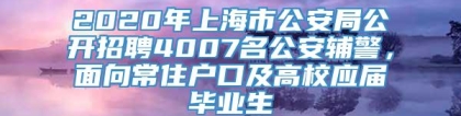 2020年上海市公安局公开招聘4007名公安辅警，面向常住户口及高校应届毕业生