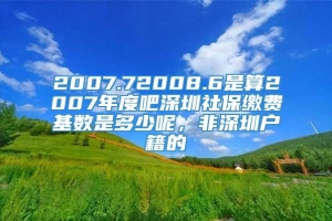 2007.72008.6是算2007年度吧深圳社保缴费基数是多少呢，非深圳户籍的