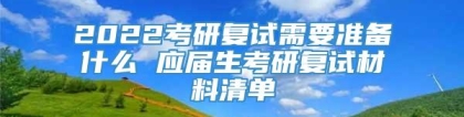 2022考研复试需要准备什么 应届生考研复试材料清单