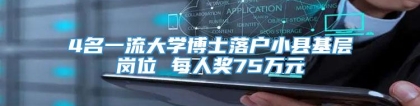 4名一流大学博士落户小县基层岗位 每人奖75万元