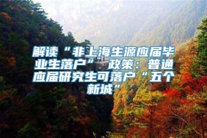 解读“非上海生源应届毕业生落户” 政策：普通应届研究生可落户“五个新城”