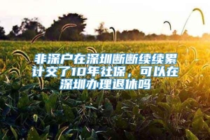 非深户在深圳断断续续累计交了10年社保，可以在深圳办理退休吗