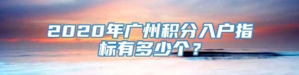 2020年广州积分入户指标有多少个？