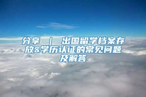 分享 ｜ 出国留学档案存放&学历认证的常见问题及解答