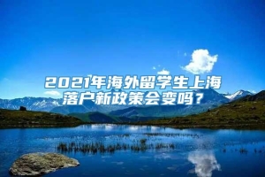 2021年海外留学生上海落户新政策会变吗？