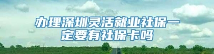 办理深圳灵活就业社保一定要有社保卡吗