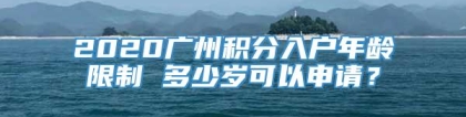 2020广州积分入户年龄限制 多少岁可以申请？