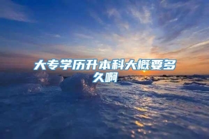 大专学历升本科大概要多久啊