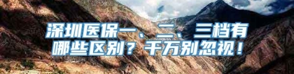 深圳医保一、二、三档有哪些区别？千万别忽视！