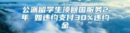 公派留学生须回国服务2年 如违约支付30%违约金