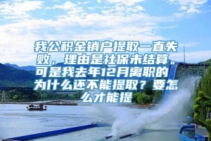 我公积金销户提取一直失败，理由是社保未结算。可是我去年12月离职的 为什么还不能提取？要怎么才能提