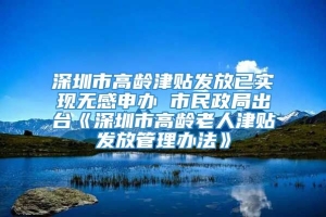 深圳市高龄津贴发放已实现无感申办 市民政局出台《深圳市高龄老人津贴发放管理办法》