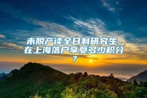 未脱产读全日制研究生，在上海落户享受多少积分？