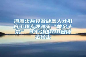 河源出台党政储备人才引育工程专项政策“黄金十条” 3年引进100名博士硕士