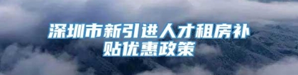 深圳市新引进人才租房补贴优惠政策