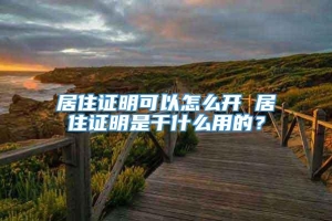 居住证明可以怎么开 居住证明是干什么用的？