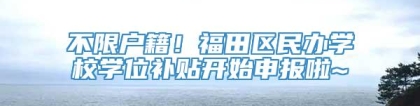 不限户籍！福田区民办学校学位补贴开始申报啦~