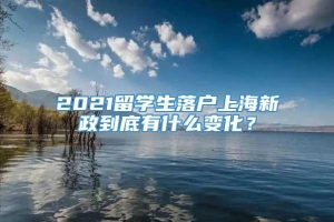 2021留学生落户上海新政到底有什么变化？