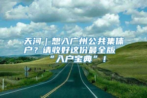 天河｜想入广州公共集体户？请收好这份最全版“入户宝典”！