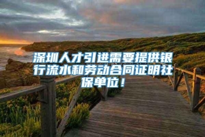 深圳人才引进需要提供银行流水和劳动合同证明社保单位！