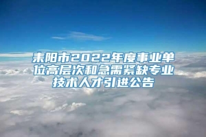 耒阳市2022年度事业单位高层次和急需紧缺专业技术人才引进公告