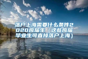 落户上海需要什么条件2020应届生（这些应届毕业生可直接落户上海）