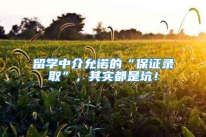 留学中介允诺的“保证录取”，其实都是坑！