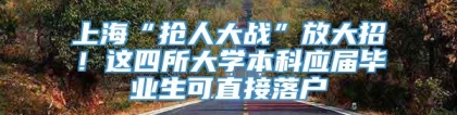 上海“抢人大战”放大招！这四所大学本科应届毕业生可直接落户