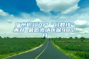 广州积分入户“分数线”再升 最低缴纳医保98个月