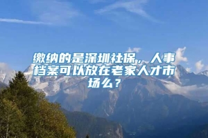 缴纳的是深圳社保，人事档案可以放在老家人才市场么？