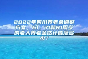 2022年四川养老金调整方案，61、71和81周岁的老人养老金估计能涨多少？