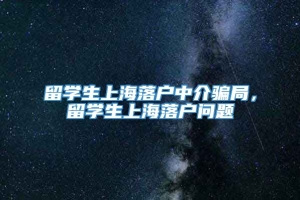 留学生上海落户中介骗局，留学生上海落户问题