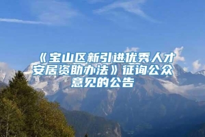 《宝山区新引进优秀人才安居资助办法》征询公众意见的公告