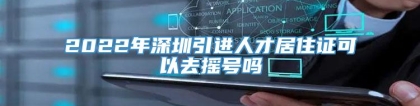 2022年深圳引进人才居住证可以去摇号吗