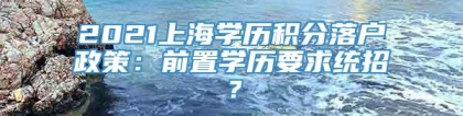 2021上海学历积分落户政策：前置学历要求统招？