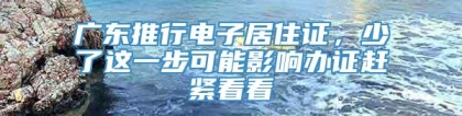 广东推行电子居住证，少了这一步可能影响办证赶紧看看