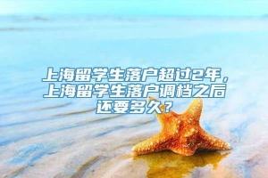 上海留学生落户超过2年，上海留学生落户调档之后还要多久？