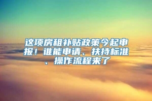 这项房租补贴政策今起申报！谁能申请、扶持标准、操作流程来了