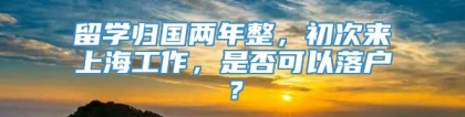 留学归国两年整，初次来上海工作，是否可以落户？