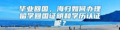 毕业回国，海归如何办理留学回国证明和学历认证呢？