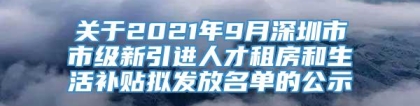 关于2021年9月深圳市市级新引进人才租房和生活补贴拟发放名单的公示