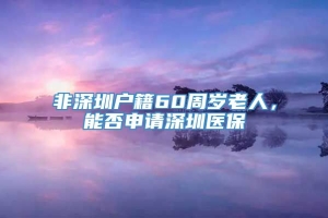 非深圳户籍60周岁老人，能否申请深圳医保