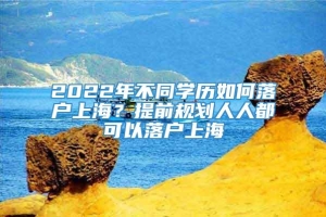 2022年不同学历如何落户上海？提前规划人人都可以落户上海