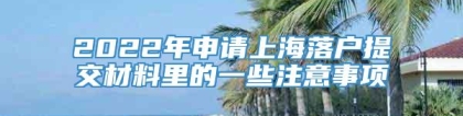 2022年申请上海落户提交材料里的一些注意事项