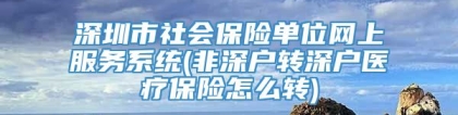 深圳市社会保险单位网上服务系统(非深户转深户医疗保险怎么转)