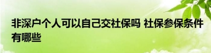 非深户个人可以自己交社保吗 社保参保条件有哪些