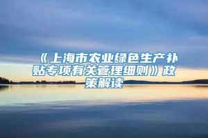 《上海市农业绿色生产补贴专项有关管理细则》政策解读