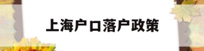 上海户口落户政策(上海户口落户政策积分怎么算)