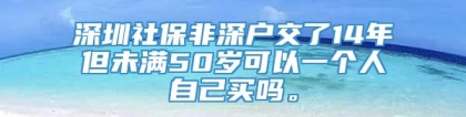 深圳社保非深户交了14年但未满50岁可以一个人自己买吗。