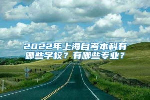 2022年上海自考本科有哪些学校？有哪些专业？